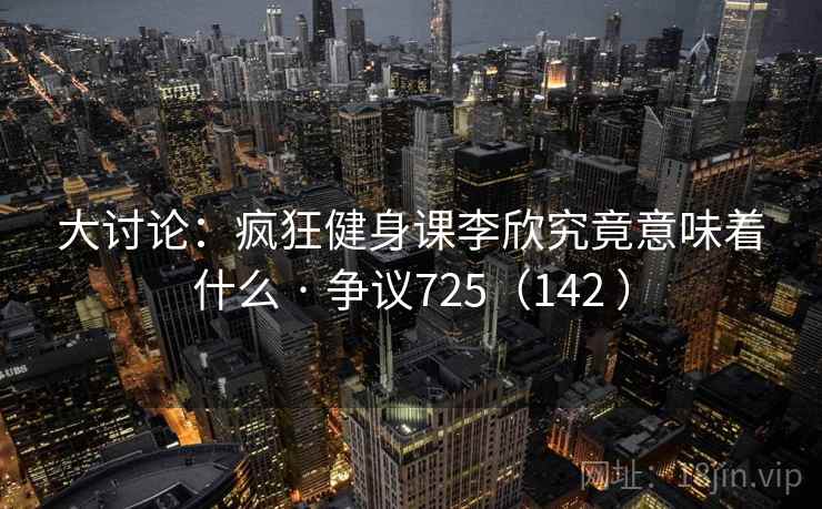 大讨论:疯狂健身课李欣究竟意味着什么 · 争议725(142 ) 第2张 大讨论:疯狂健身课李欣究竟意味着什么 · 争议725(142 ) 第2张