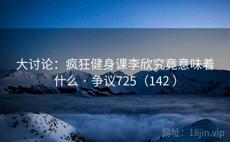 大讨论:疯狂健身课李欣究竟意味着什么 · 争议725(142 ) 第1张 大讨论:疯狂健身课李欣究竟意味着什么 · 争议725(142 ) 第1张