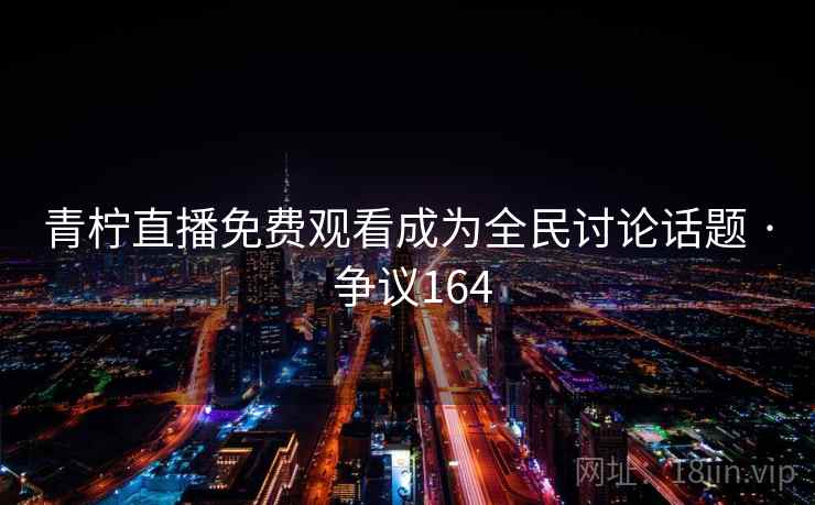 青柠直播免费观看成为全民讨论话题 · 争议164  第2张