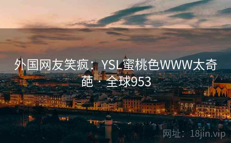 外国网友笑疯：YSL蜜桃色WWW太奇葩 · 全球953