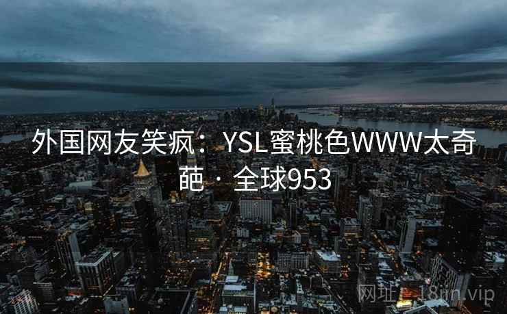 外国网友笑疯:YSL蜜桃色WWW太奇葩 · 全球953 第2张 外国网友笑疯:YSL蜜桃色WWW太奇葩 · 全球953 第2张