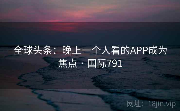 全球头条：晚上一个人看的APP成为焦点 · 国际791