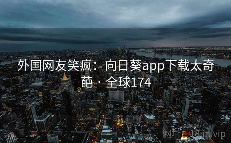 外国网友笑疯：向日葵app下载太奇葩 · 全球174  第2张