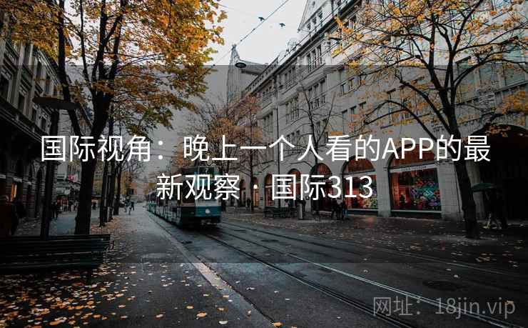 国际视角：晚上一个人看的APP的最新观察 · 国际313