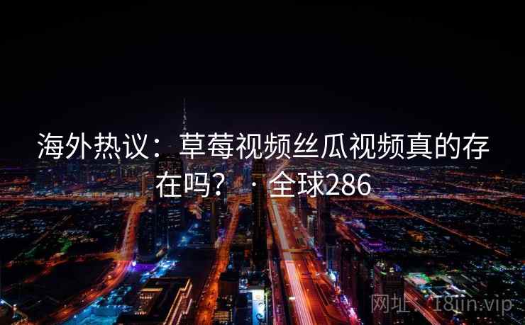 海外热议：草莓视频丝瓜视频真的存在吗？ · 全球286  第2张