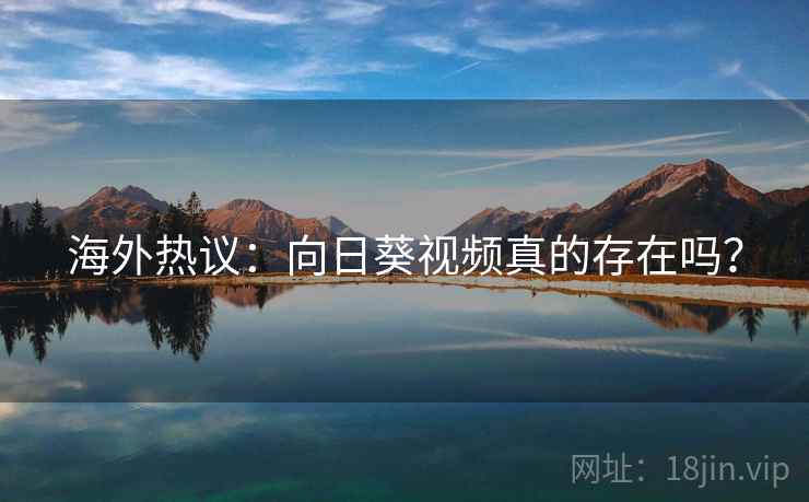 海外热议：向日葵视频真的存在吗？  第1张