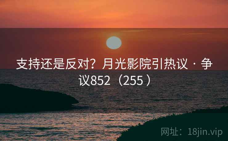 支持还是反对？月光影院引热议 · 争议852（255 ）  第1张