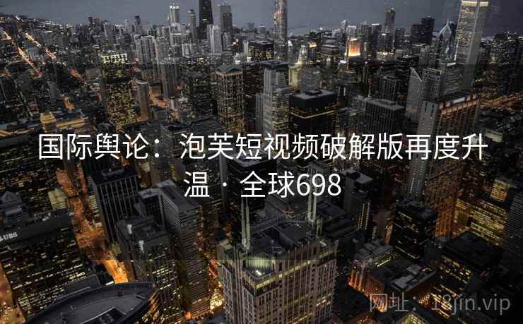 国际舆论：泡芙短视频破解版再度升温 · 全球698  第2张