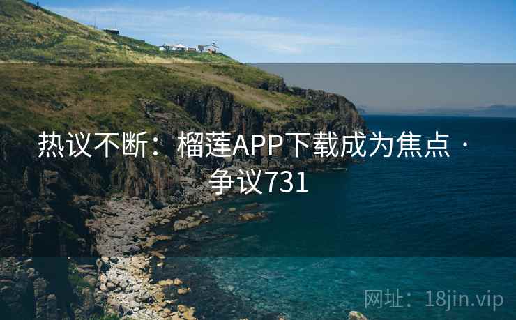 热议不断:榴莲APP下载成为焦点 · 争议731 第1张 热议不断:榴莲APP下载成为焦点 · 争议731 第1张