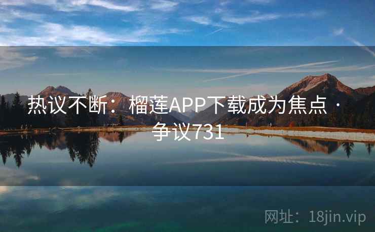 热议不断:榴莲APP下载成为焦点 · 争议731 第2张 热议不断:榴莲APP下载成为焦点 · 争议731 第2张