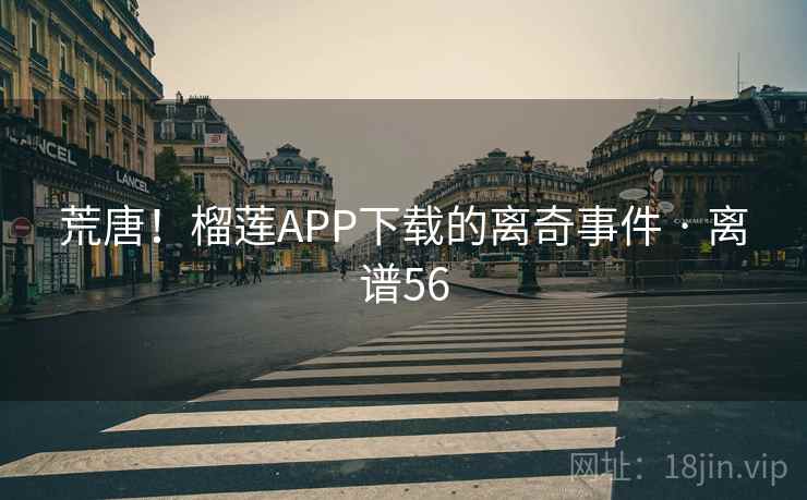 荒唐！榴莲APP下载的离奇事件 · 离谱56
