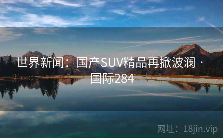 世界新闻：国产SUV精品再掀波澜 · 国际284