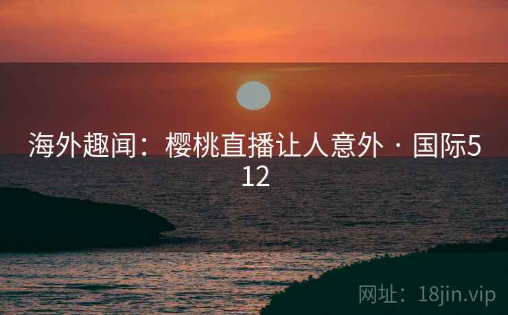 海外趣闻:樱桃直播让人意外 · 国际512 第2张 海外趣闻:樱桃直播让人意外 · 国际512 第2张