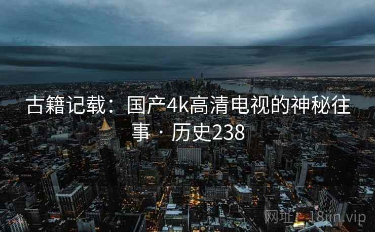古籍记载：国产4k高清电视的神秘往事 · 历史238  第2张