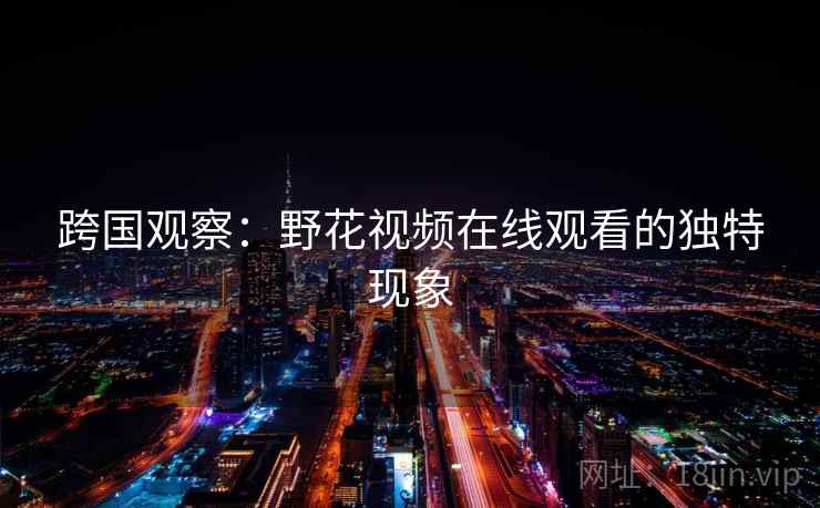 跨国观察：野花视频在线观看的独特现象