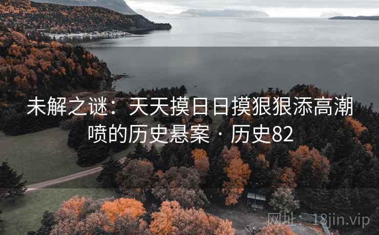 未解之谜：天天摸日日摸狠狠添高潮喷的历史悬案 · 历史82  第1张