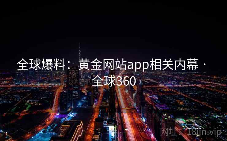 全球爆料：黄金网站app相关内幕 · 全球360
