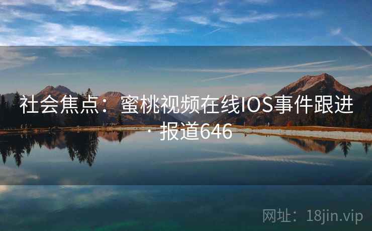 社会焦点：蜜桃视频在线IOS事件跟进 · 报道646  第1张