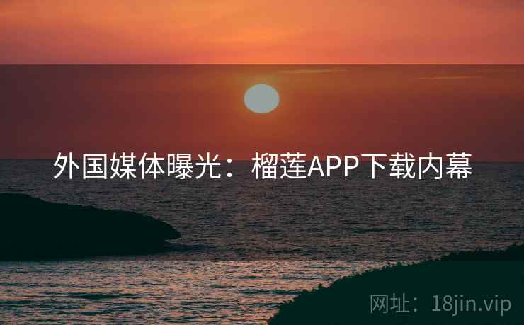 外国媒体曝光：榴莲APP下载内幕