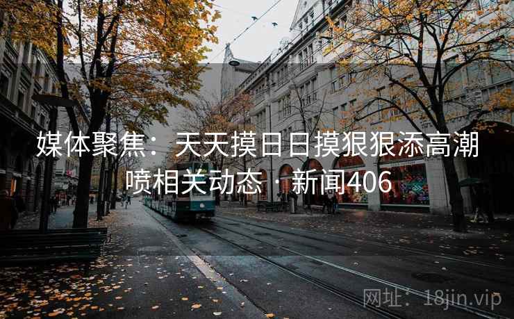媒体聚焦：天天摸日日摸狠狠添高潮喷相关动态 · 新闻406  第2张