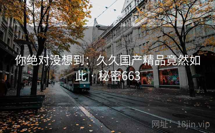 你绝对没想到：久久国产精品竟然如此 · 秘密663  第1张