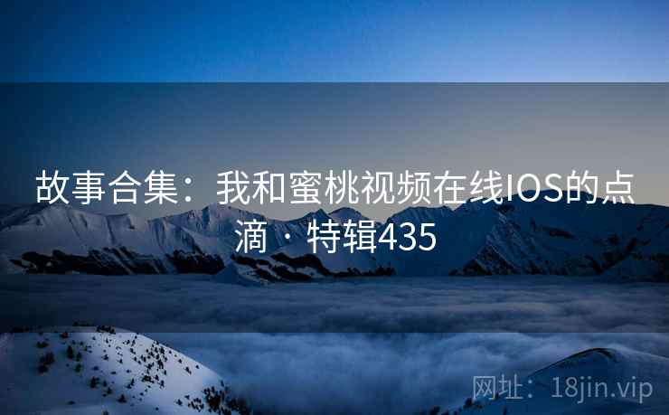 故事合集：我和蜜桃视频在线IOS的点滴 · 特辑435  第2张