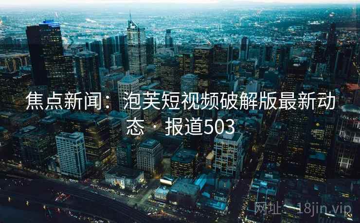 焦点新闻:泡芙短视频破解版最新动态 · 报道503 第2张 焦点新闻:泡芙短视频破解版最新动态 · 报道503 第2张