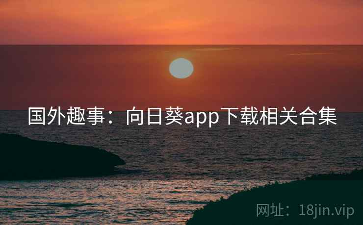 国外趣事：向日葵app下载相关合集  第2张