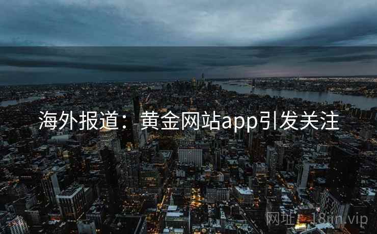 海外报道：黄金网站app引发关注  第1张