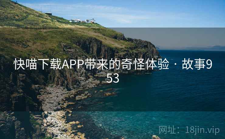 快喵下载APP带来的奇怪体验 · 故事953  第2张