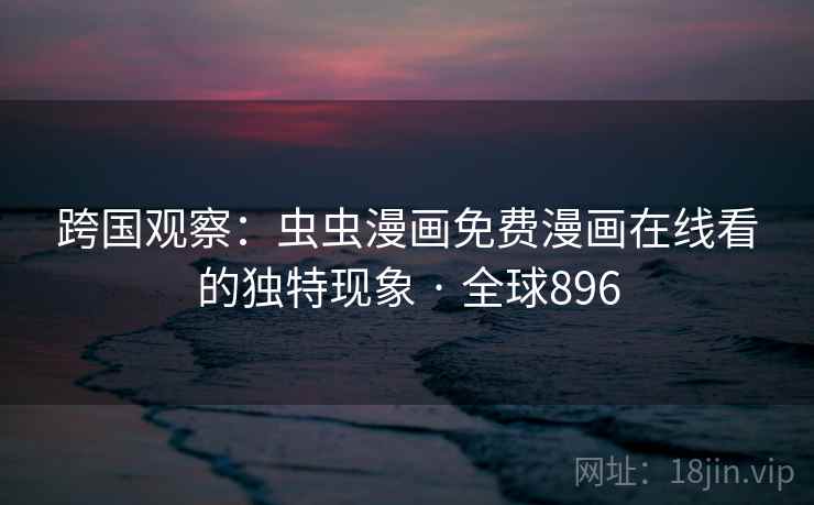 跨国观察：虫虫漫画免费漫画在线看的独特现象 · 全球896