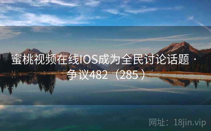 蜜桃视频在线IOS成为全民讨论话题 · 争议482（285 ）