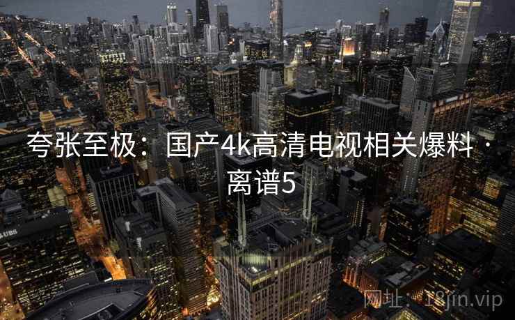 夸张至极：国产4k高清电视相关爆料 · 离谱5  第1张