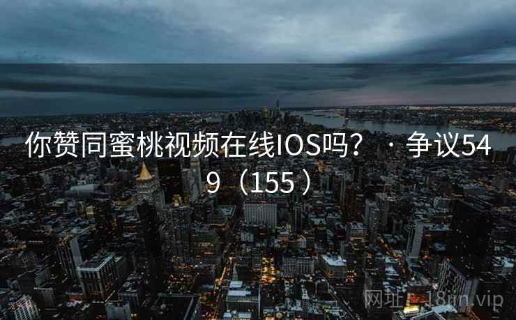 你赞同蜜桃视频在线IOS吗？ · 争议549（155 ）  第3张
