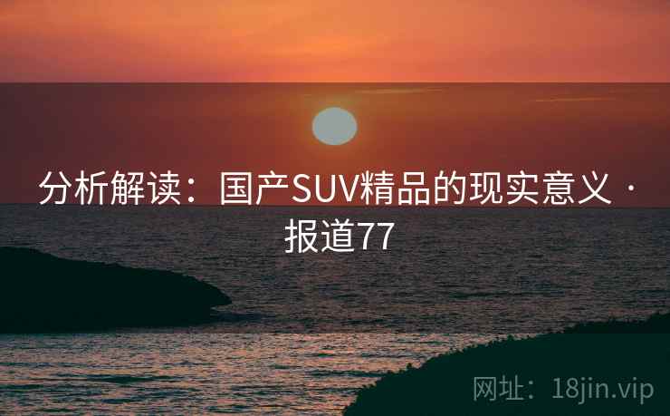 分析解读：国产SUV精品的现实意义 · 报道77  第2张