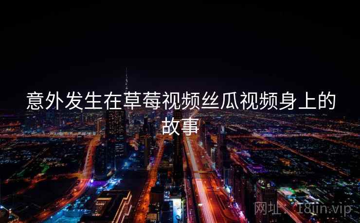 意外发生在草莓视频丝瓜视频身上的故事 第2张 意外发生在草莓视频丝瓜视频身上的故事 第2张