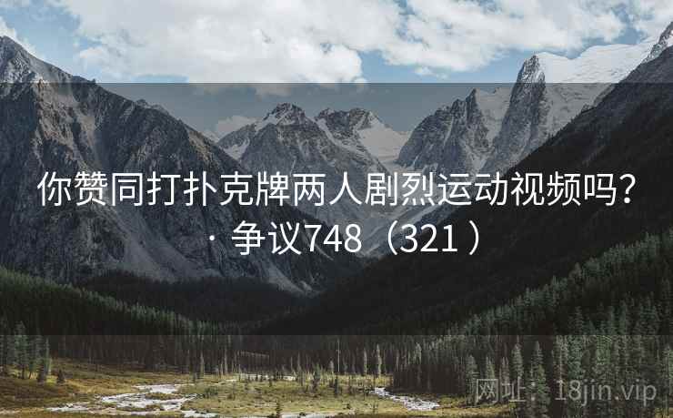 你赞同打扑克牌两人剧烈运动视频吗？ · 争议748（321 ）  第2张