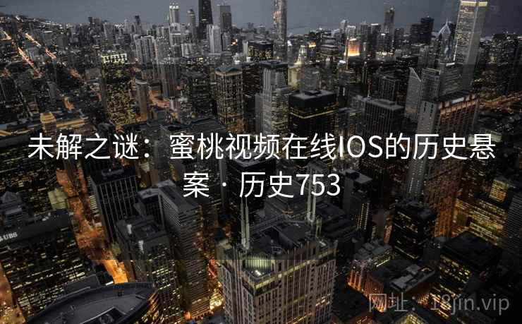 未解之谜：蜜桃视频在线IOS的历史悬案 · 历史753