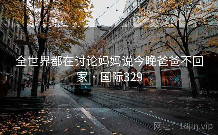 全世界都在讨论妈妈说今晚爸爸不回家 · 国际329  第2张