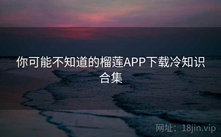 你可能不知道的榴莲APP下载冷知识合集