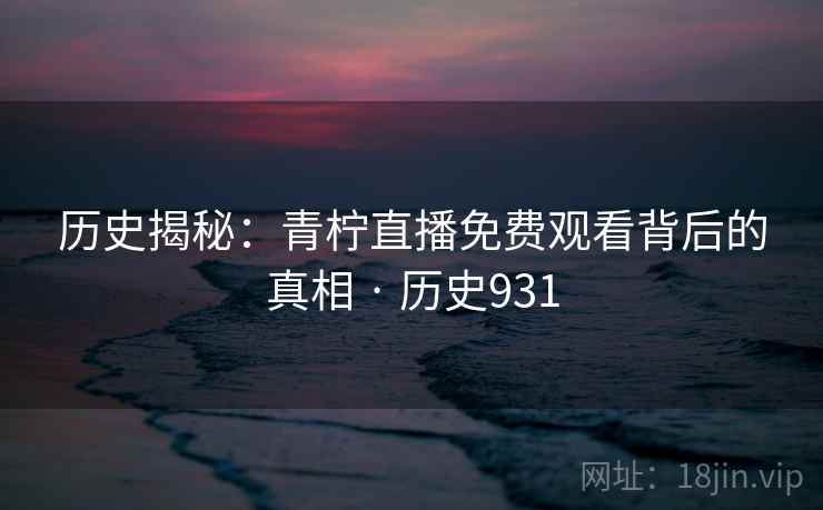 历史揭秘：青柠直播免费观看背后的真相 · 历史931