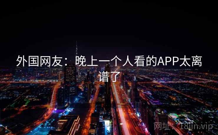 外国网友：晚上一个人看的APP太离谱了  第2张