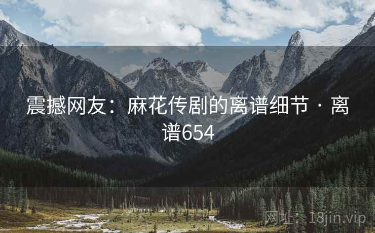 震撼网友:麻花传剧的离谱细节 · 离谱654 第2张 震撼网友:麻花传剧的离谱细节 · 离谱654 第2张